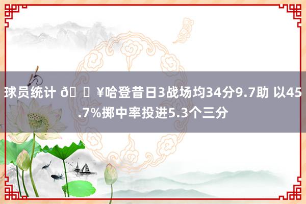 球员统计 🔥哈登昔日3战场均34分9.7助 以45.7%掷中率投进5.3个三分