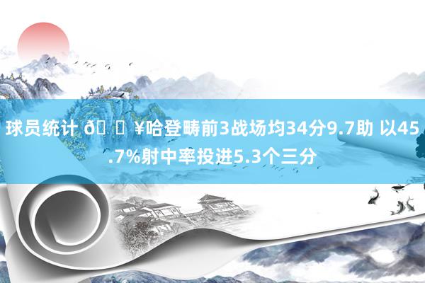 球员统计 🔥哈登畴前3战场均34分9.7助 以45.7%射中率投进5.3个三分