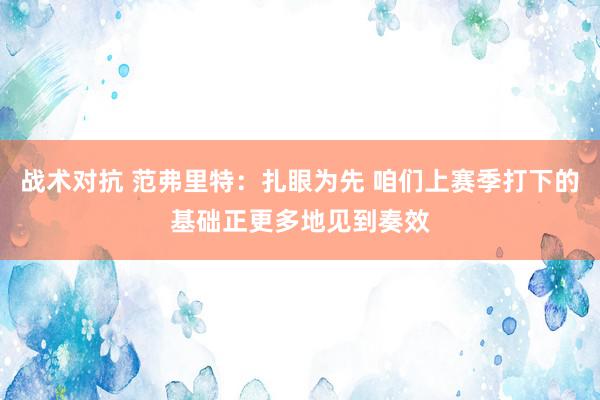 战术对抗 范弗里特：扎眼为先 咱们上赛季打下的基础正更多地见到奏效