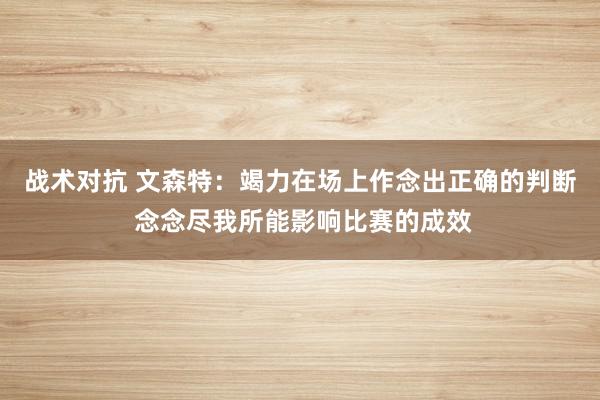 战术对抗 文森特：竭力在场上作念出正确的判断 念念尽我所能影响比赛的成效