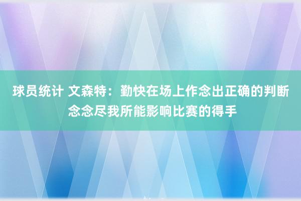 球员统计 文森特：勤快在场上作念出正确的判断 念念尽我所能影响比赛的得手