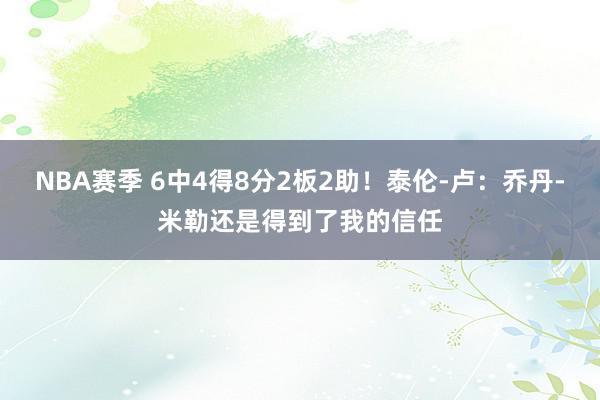 NBA赛季 6中4得8分2板2助！泰伦-卢：乔丹-米勒还是得到了我的信任