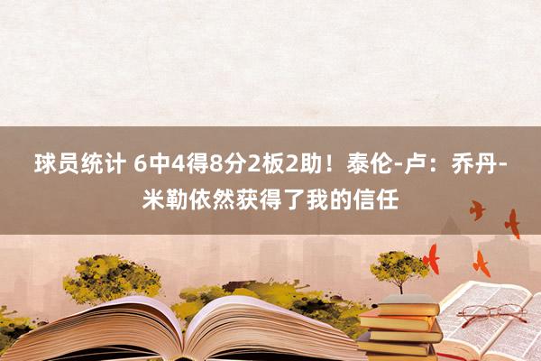 球员统计 6中4得8分2板2助！泰伦-卢：乔丹-米勒依然获得了我的信任