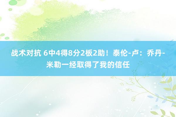 战术对抗 6中4得8分2板2助！泰伦-卢：乔丹-米勒一经取得了我的信任