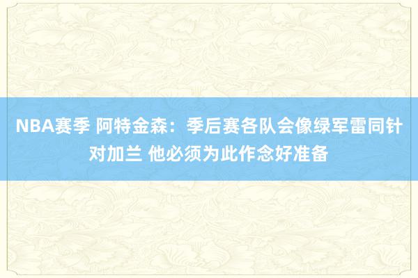 NBA赛季 阿特金森：季后赛各队会像绿军雷同针对加兰 他必须为此作念好准备