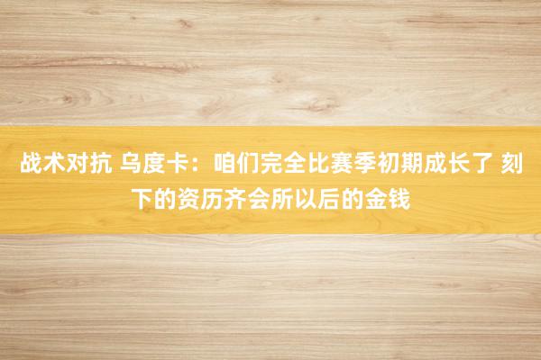 战术对抗 乌度卡：咱们完全比赛季初期成长了 刻下的资历齐会所以后的金钱