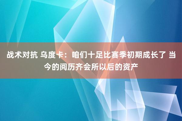 战术对抗 乌度卡：咱们十足比赛季初期成长了 当今的阅历齐会所以后的资产