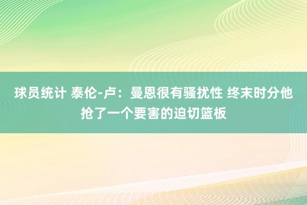 球员统计 泰伦-卢：曼恩很有骚扰性 终末时分他抢了一个要害的迫切篮板