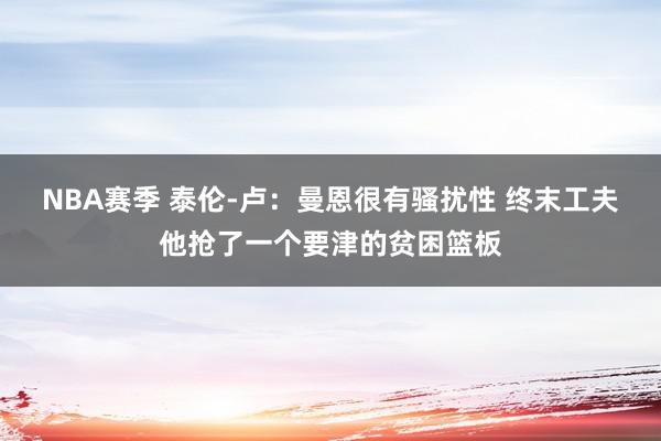 NBA赛季 泰伦-卢：曼恩很有骚扰性 终末工夫他抢了一个要津的贫困篮板