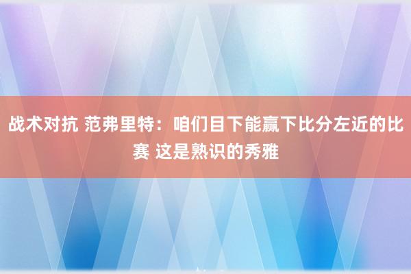 战术对抗 范弗里特：咱们目下能赢下比分左近的比赛 这是熟识的秀雅