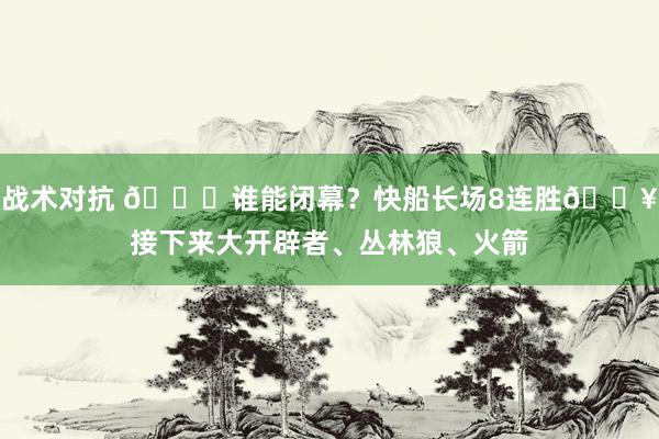 战术对抗 😉谁能闭幕？快船长场8连胜🔥接下来大开辟者、丛林狼、火箭