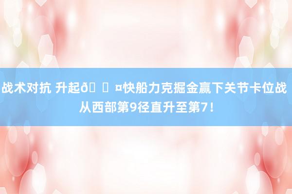 战术对抗 升起😤快船力克掘金赢下关节卡位战 从西部第9径直升至第7！