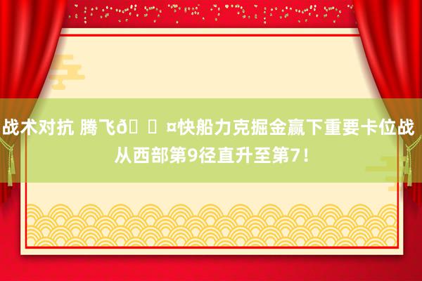 战术对抗 腾飞😤快船力克掘金赢下重要卡位战 从西部第9径直升至第7！