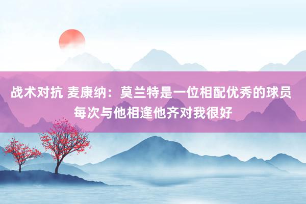 战术对抗 麦康纳：莫兰特是一位相配优秀的球员 每次与他相逢他齐对我很好