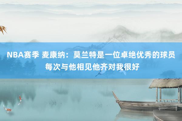 NBA赛季 麦康纳：莫兰特是一位卓绝优秀的球员 每次与他相见他齐对我很好