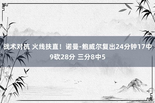 战术对抗 火线扶直！诺曼-鲍威尔复出24分钟17中9砍28分 三分8中5