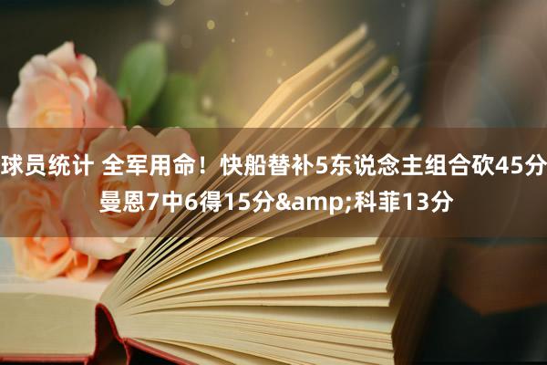 球员统计 全军用命！快船替补5东说念主组合砍45分 曼恩7中6得15分&科菲13分