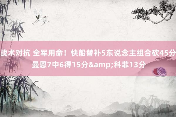 战术对抗 全军用命！快船替补5东说念主组合砍45分 曼恩7中6得15分&科菲13分