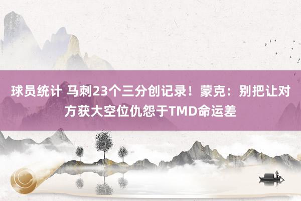 球员统计 马刺23个三分创记录！蒙克：别把让对方获大空位仇怨于TMD命运差