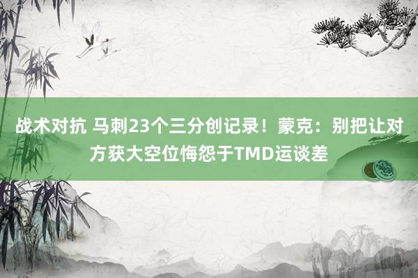 战术对抗 马刺23个三分创记录！蒙克：别把让对方获大空位悔怨于TMD运谈差