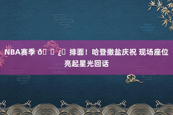 NBA赛季 🐿️排面！哈登撒盐庆祝 现场座位亮起星光回话