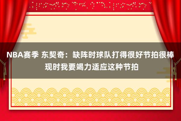 NBA赛季 东契奇：缺阵时球队打得很好节拍很棒 现时我要竭力适应这种节拍