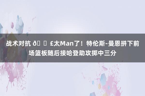 战术对抗 💣太Man了！特伦斯-曼恩拼下前场篮板随后接哈登助攻掷中三分