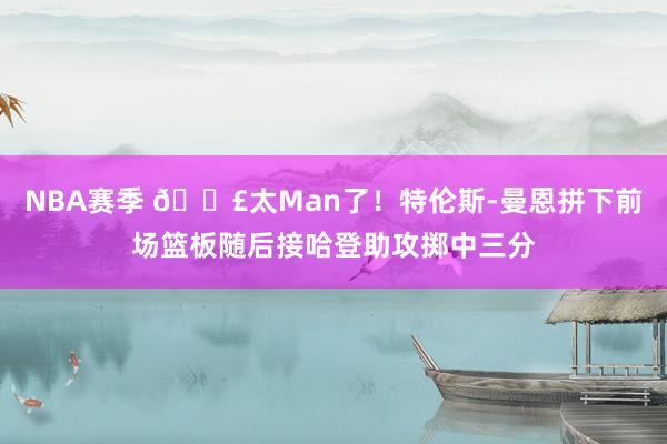 NBA赛季 💣太Man了！特伦斯-曼恩拼下前场篮板随后接哈登助攻掷中三分