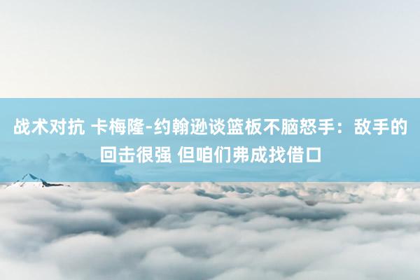 战术对抗 卡梅隆-约翰逊谈篮板不脑怒手：敌手的回击很强 但咱们弗成找借口