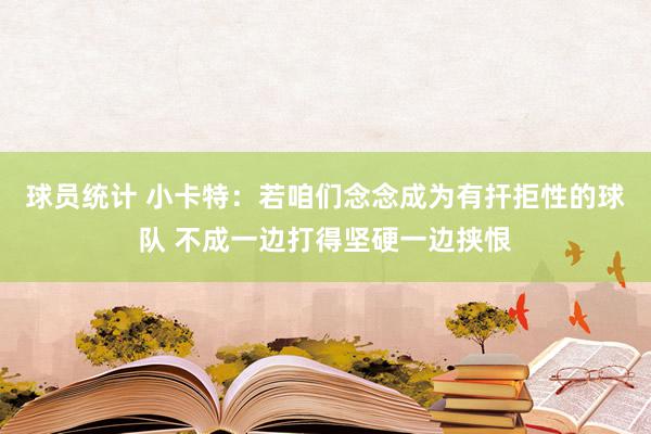 球员统计 小卡特：若咱们念念成为有扞拒性的球队 不成一边打得坚硬一边挟恨