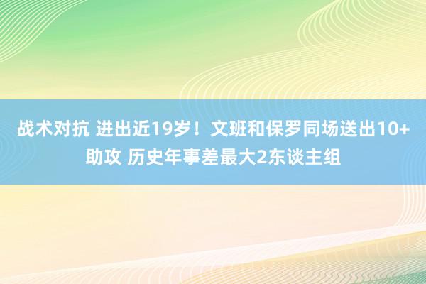 战术对抗 进出近19岁！文班和保罗同场送出10+助攻 历史年事差最大2东谈主组