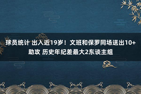 球员统计 出入近19岁！文班和保罗同场送出10+助攻 历史年纪差最大2东谈主组