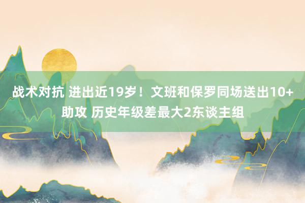 战术对抗 进出近19岁！文班和保罗同场送出10+助攻 历史年级差最大2东谈主组