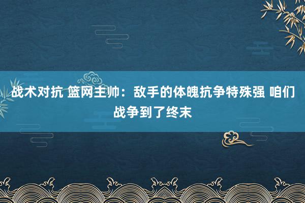 战术对抗 篮网主帅：敌手的体魄抗争特殊强 咱们战争到了终末