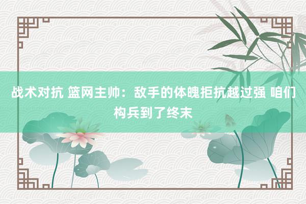 战术对抗 篮网主帅：敌手的体魄拒抗越过强 咱们构兵到了终末