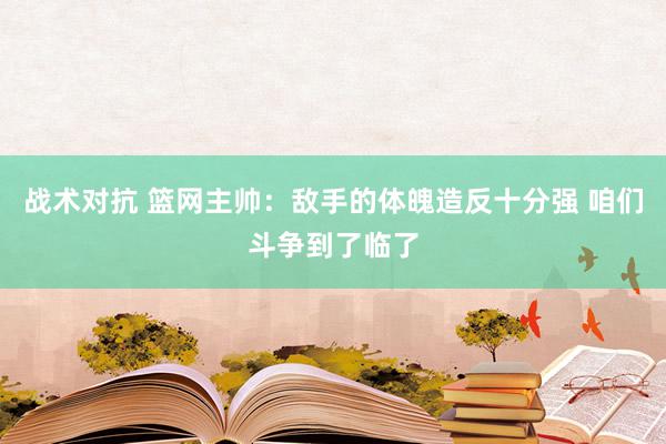 战术对抗 篮网主帅：敌手的体魄造反十分强 咱们斗争到了临了