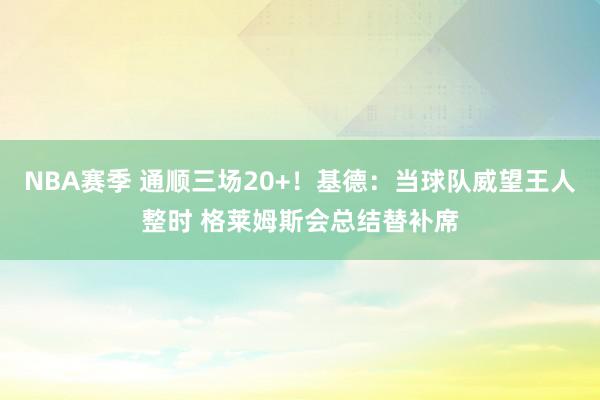 NBA赛季 通顺三场20+！基德：当球队威望王人整时 格莱姆斯会总结替补席