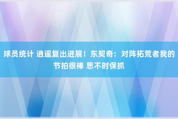 球员统计 逍遥复出进展！东契奇：对阵拓荒者我的节拍很棒 思不时保抓