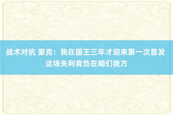 战术对抗 蒙克：我在国王三年才迎来第一次首发 这场失利背负在咱们我方