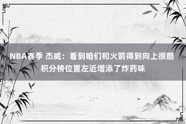 NBA赛季 杰威：看到咱们和火箭得到向上很酷 积分榜位置左近增添了炸药味