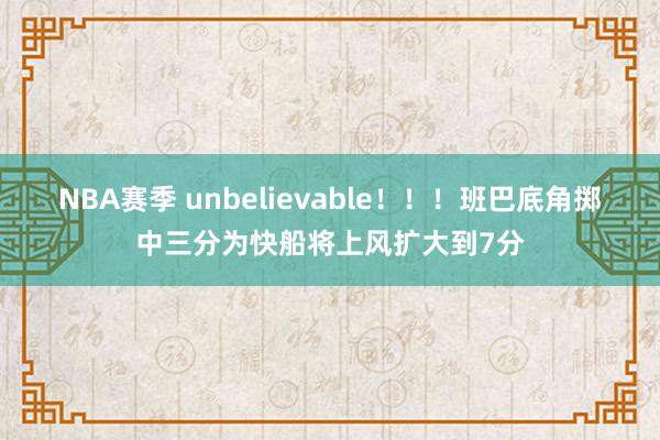 NBA赛季 unbelievable！！！班巴底角掷中三分为快船将上风扩大到7分