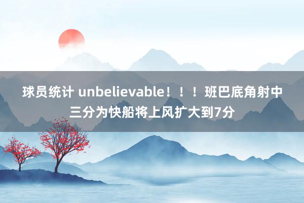 球员统计 unbelievable！！！班巴底角射中三分为快船将上风扩大到7分