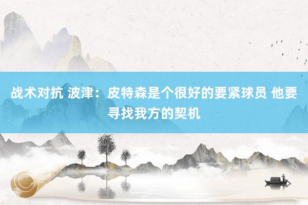 战术对抗 波津：皮特森是个很好的要紧球员 他要寻找我方的契机