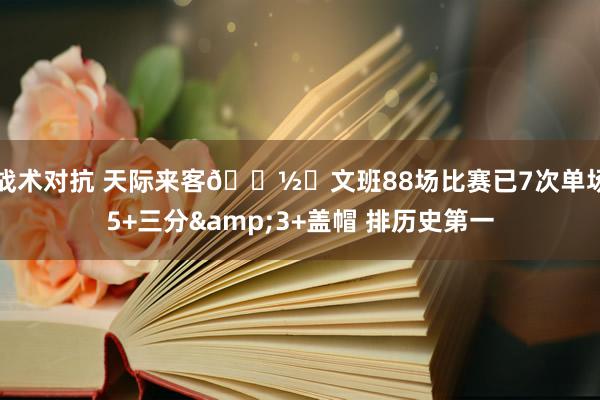 战术对抗 天际来客👽️文班88场比赛已7次单场5+三分&3+盖帽 排历史第一