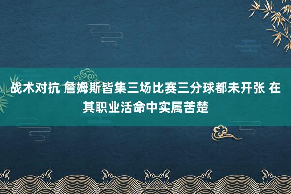 战术对抗 詹姆斯皆集三场比赛三分球都未开张 在其职业活命中实属苦楚