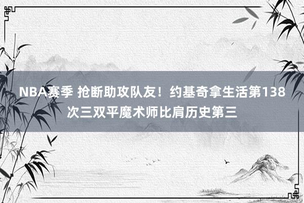 NBA赛季 抢断助攻队友！约基奇拿生活第138次三双平魔术师比肩历史第三