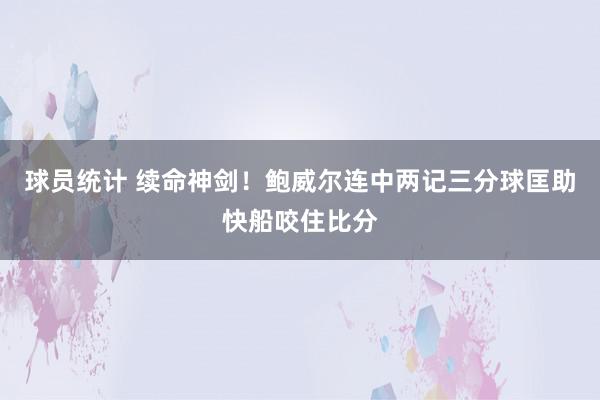 球员统计 续命神剑！鲍威尔连中两记三分球匡助快船咬住比分