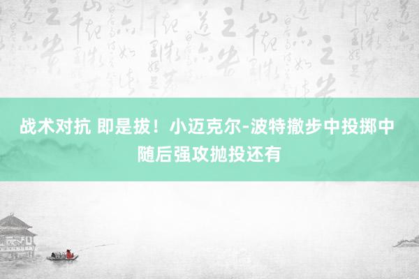 战术对抗 即是拔！小迈克尔-波特撤步中投掷中 随后强攻抛投还有