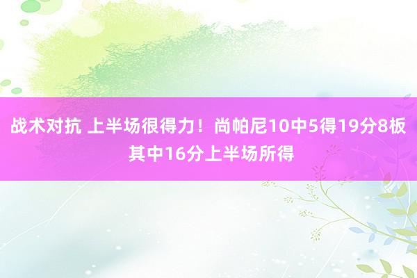 战术对抗 上半场很得力！尚帕尼10中5得19分8板 其中16分上半场所得