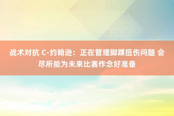 战术对抗 C-约翰逊：正在管理脚踝扭伤问题 会尽所能为未来比赛作念好准备